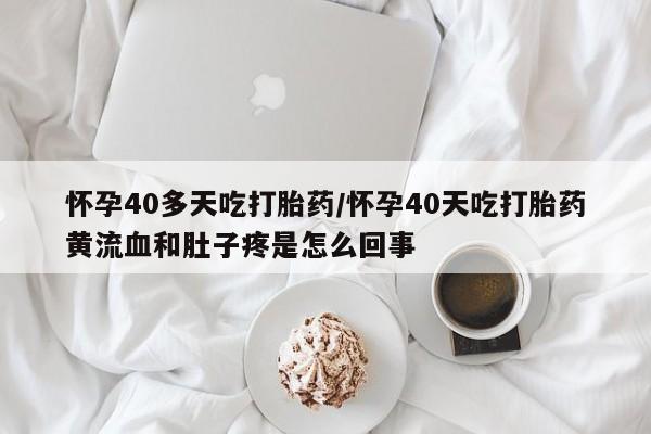 现在买打胎药怎么买多少钱怀孕40多天吃打胎药/怀孕40天吃打胎药黄流血和肚子疼是怎么回事