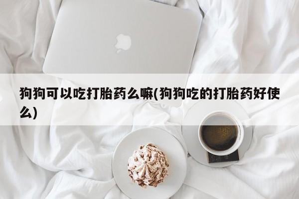 现在买打胎药怎么买多少钱狗狗可以吃打胎药么嘛(狗狗吃的打胎药好使么)