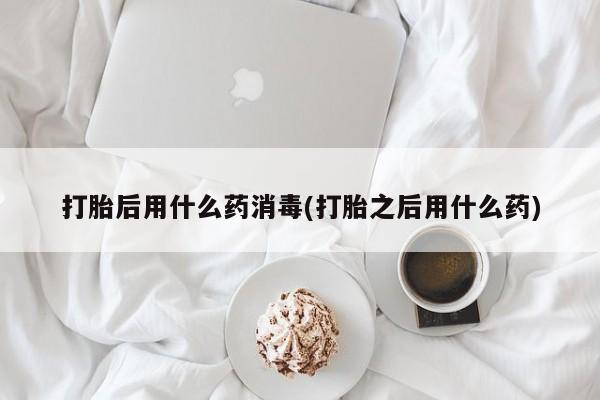现在买打胎药怎么买多少钱打胎后用什么药消毒(打胎之后用什么药)