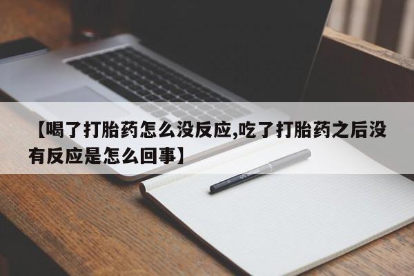 现在买打胎药怎么买多少钱【喝了打胎药怎么没反应,吃了打胎药之后没有反应是怎么回事】